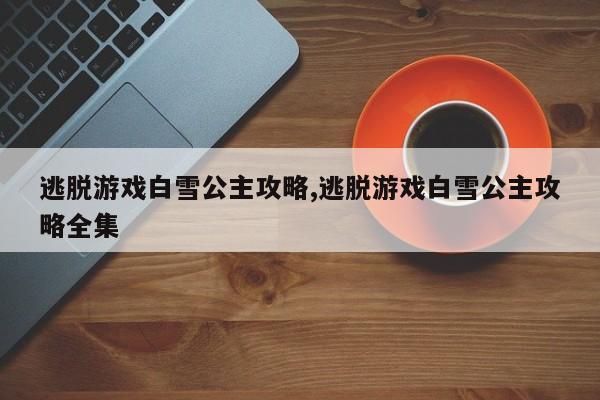 逃脱游戏白雪公主攻略,逃脱游戏白雪公主攻略全集