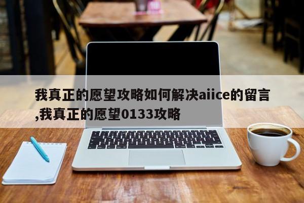 我真正的愿望攻略如何解决aiice的留言,我真正的愿望0133攻略