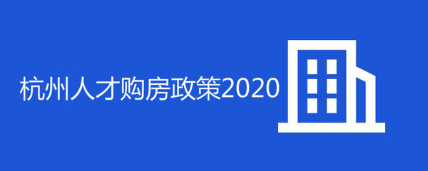 杭州购房政策2020,杭州购房政策2023首付比例