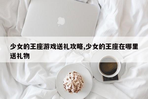 少女的王座游戏送礼攻略,少女的王座在哪里送礼物