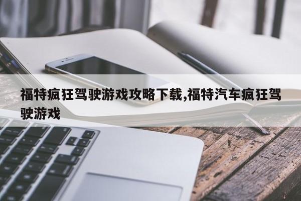 福特疯狂驾驶游戏攻略下载,福特汽车疯狂驾驶游戏