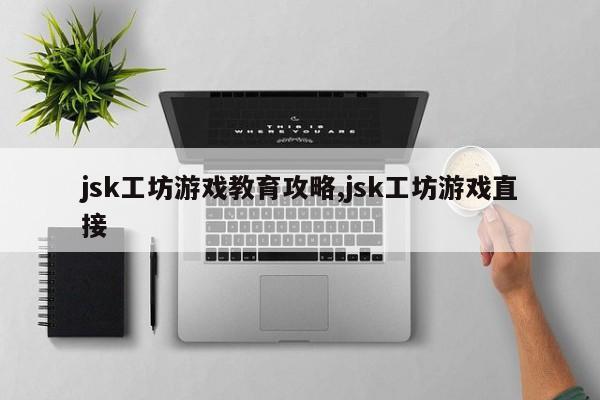 jsk工坊游戏教育攻略,jsk工坊游戏直接