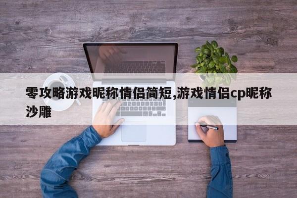 零攻略游戏昵称情侣简短,游戏情侣cp昵称沙雕