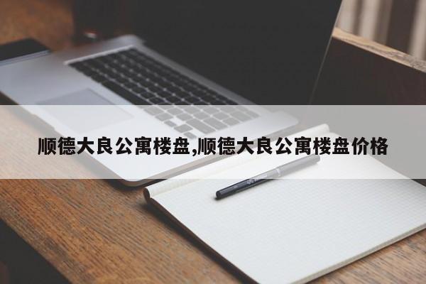 顺德大良公寓楼盘,顺德大良公寓楼盘价格