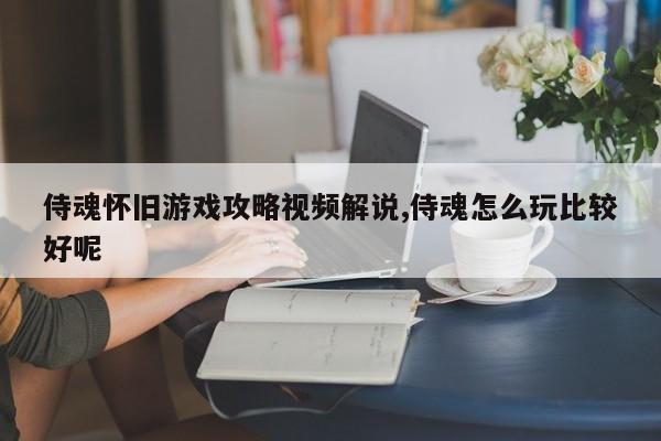 侍魂怀旧游戏攻略视频解说,侍魂怎么玩比较好呢