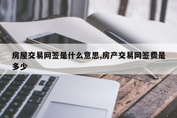 房屋交易网签是什么意思,房产交易网签费是多少