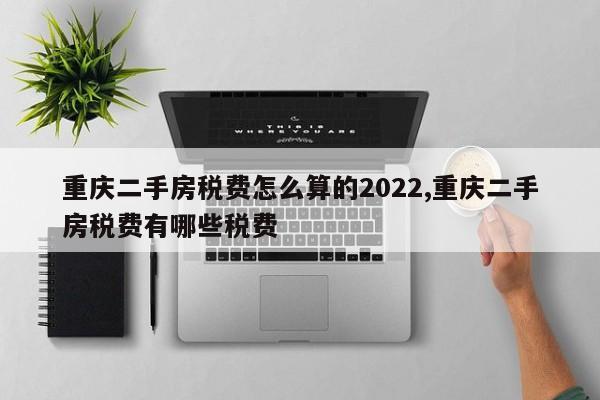 重庆二手房税费怎么算的2022,重庆二手房税费有哪些税费