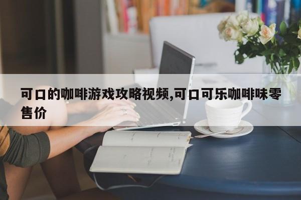 可口的咖啡游戏攻略视频,可口可乐咖啡味零售价