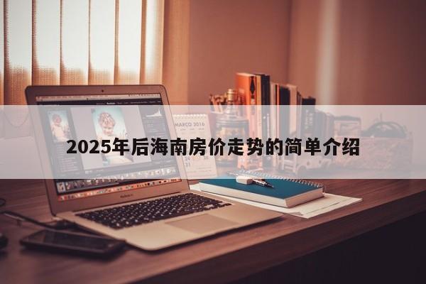 2025年后海南房价走势的简单介绍