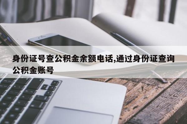 身份证号查公积金余额电话,通过身份证查询公积金账号