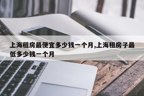 上海租房最便宜多少钱一个月,上海租房子最低多少钱一个月