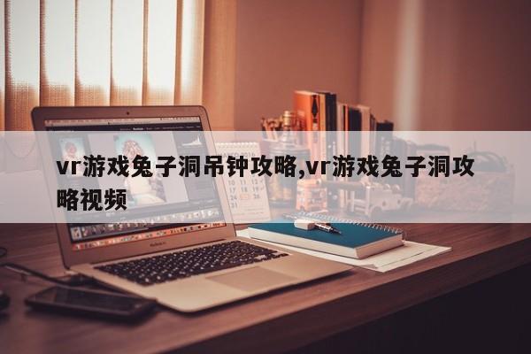 vr游戏兔子洞吊钟攻略,vr游戏兔子洞攻略视频