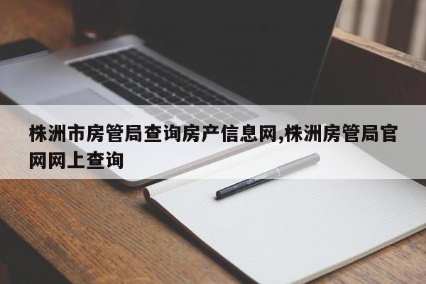 株洲市房管局查询房产信息网,株洲房管局官网网上查询