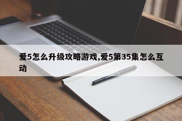 爱5怎么升级攻略游戏,爱5第35集怎么互动