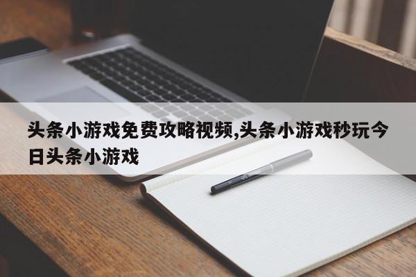 头条小游戏免费攻略视频,头条小游戏秒玩今日头条小游戏