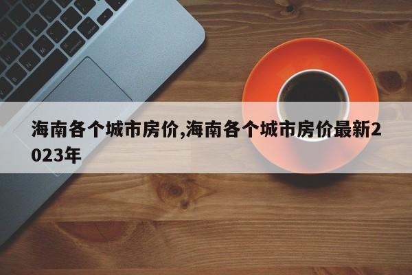 海南各个城市房价,海南各个城市房价最新2023年