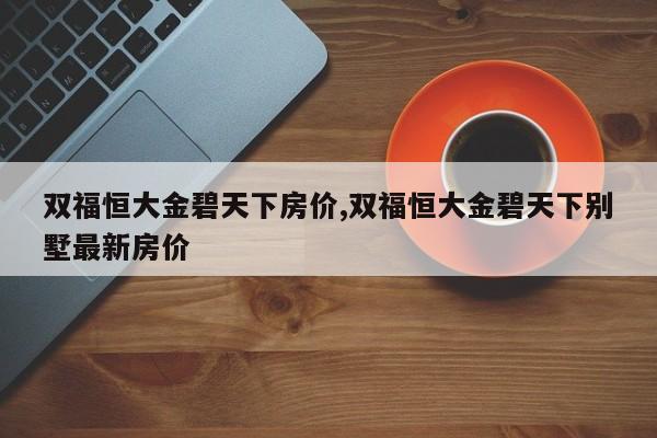 双福恒大金碧天下房价,双福恒大金碧天下别墅最新房价