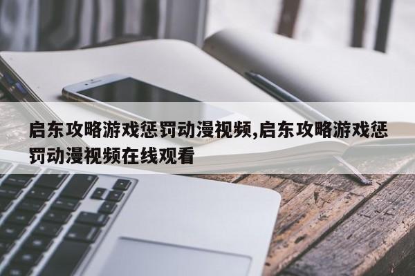 启东攻略游戏惩罚动漫视频,启东攻略游戏惩罚动漫视频在线观看