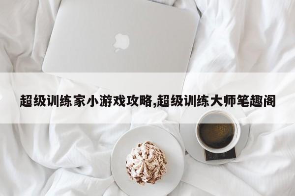 超级训练家小游戏攻略,超级训练大师笔趣阁