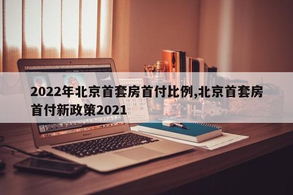 2022年北京首套房首付比例,北京首套房首付新政策2021