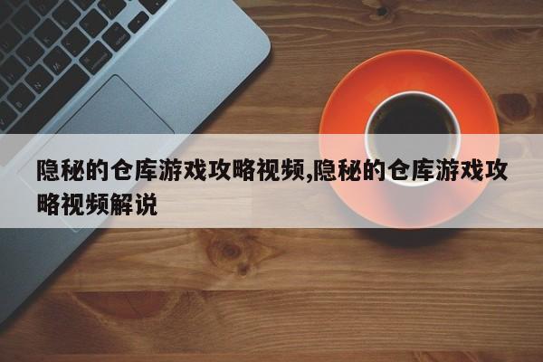 隐秘的仓库游戏攻略视频,隐秘的仓库游戏攻略视频解说