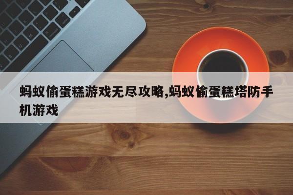 蚂蚁偷蛋糕游戏无尽攻略,蚂蚁偷蛋糕塔防手机游戏