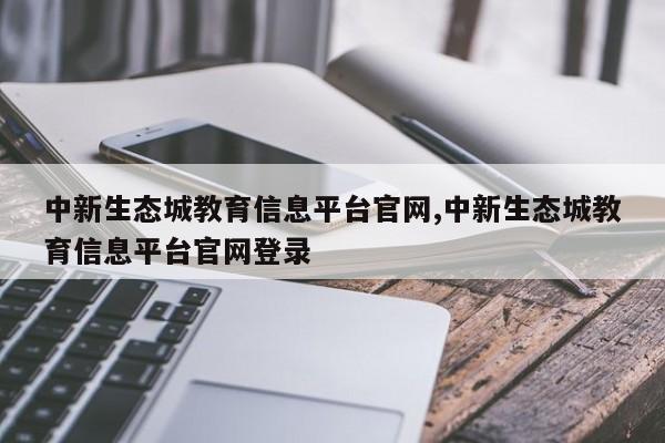 中新生态城教育信息平台官网,中新生态城教育信息平台官网登录