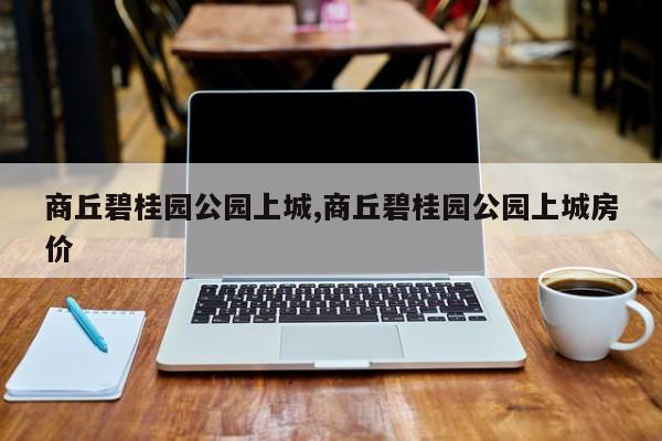 商丘碧桂园公园上城,商丘碧桂园公园上城房价