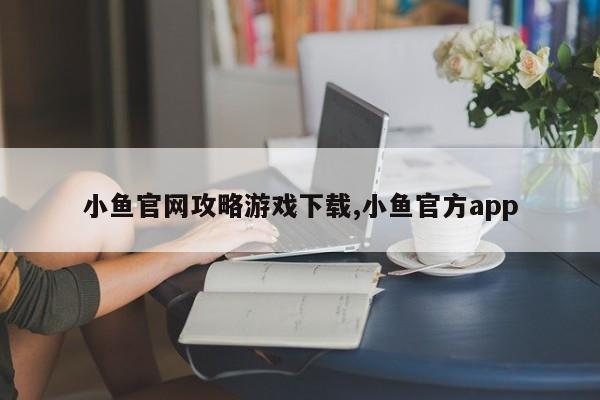 小鱼官网攻略游戏下载,小鱼官方app