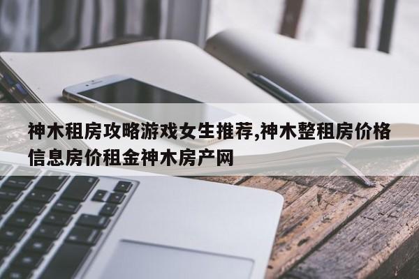 神木租房攻略游戏女生推荐,神木整租房价格信息房价租金神木房产网