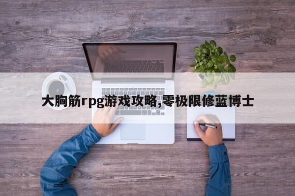 大胸筋rpg游戏攻略,零极限修蓝博士