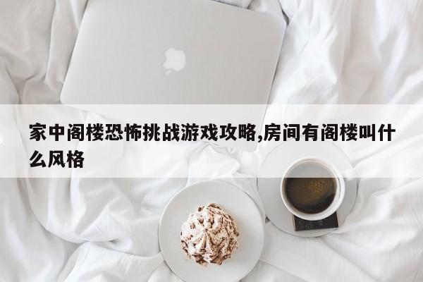 家中阁楼恐怖挑战游戏攻略,房间有阁楼叫什么风格