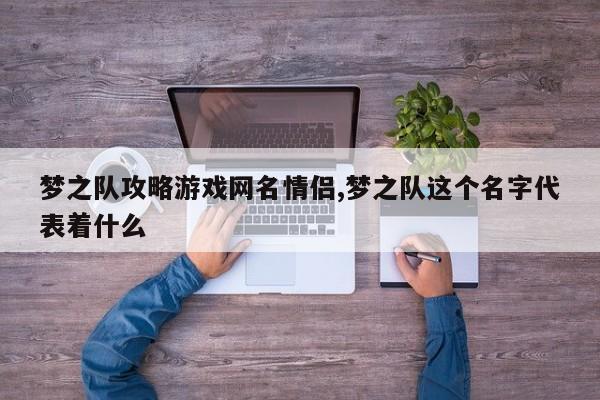 梦之队攻略游戏网名情侣,梦之队这个名字代表着什么