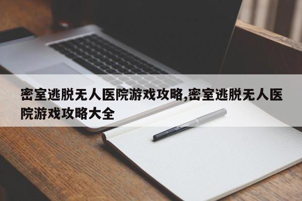 密室逃脱无人医院游戏攻略,密室逃脱无人医院游戏攻略大全