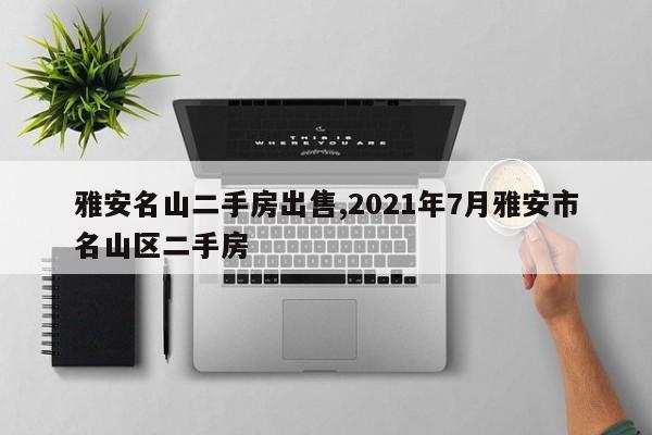 雅安名山二手房出售,2021年7月雅安市名山区二手房