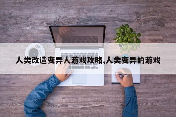 人类改造变异人游戏攻略,人类变异的游戏