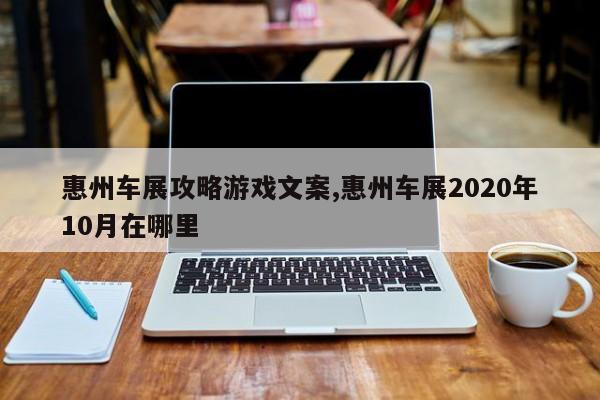 惠州车展攻略游戏文案,惠州车展2020年10月在哪里