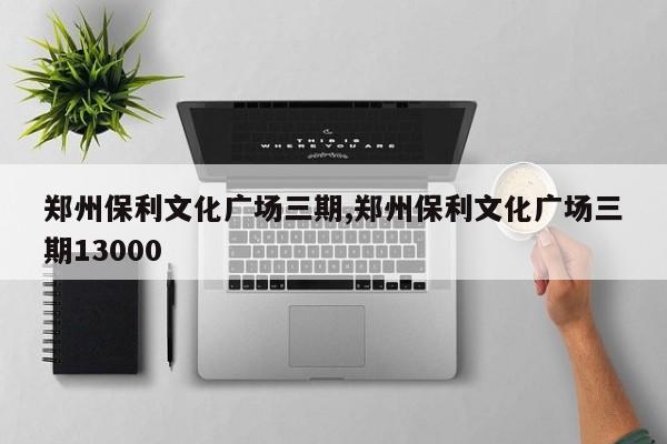 郑州保利文化广场三期,郑州保利文化广场三期13000