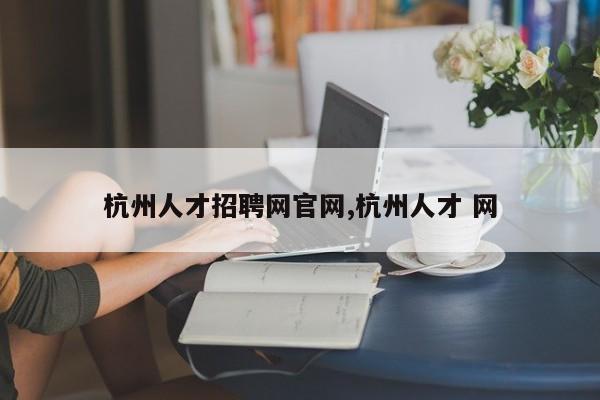 杭州人才招聘网官网,杭州人才 网