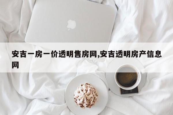 安吉一房一价透明售房网,安吉透明房产信息网