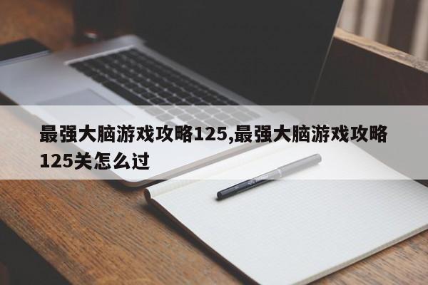 最强大脑游戏攻略125,最强大脑游戏攻略125关怎么过