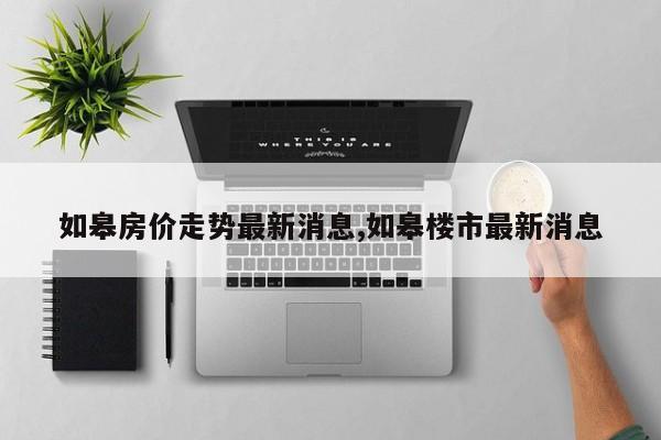 如皋房价走势最新消息,如皋楼市最新消息