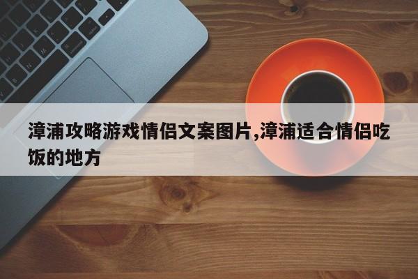 漳浦攻略游戏情侣文案图片,漳浦适合情侣吃饭的地方