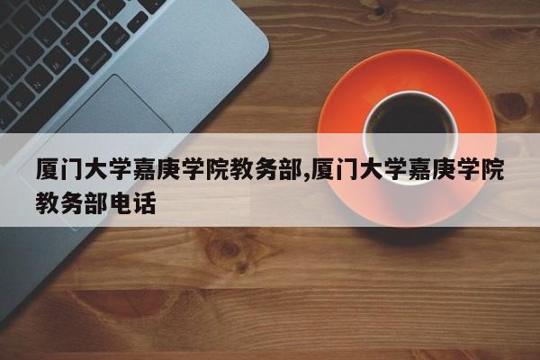 厦门大学嘉庚学院教务部,厦门大学嘉庚学院教务部电话