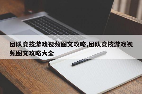 团队竞技游戏视频图文攻略,团队竞技游戏视频图文攻略大全