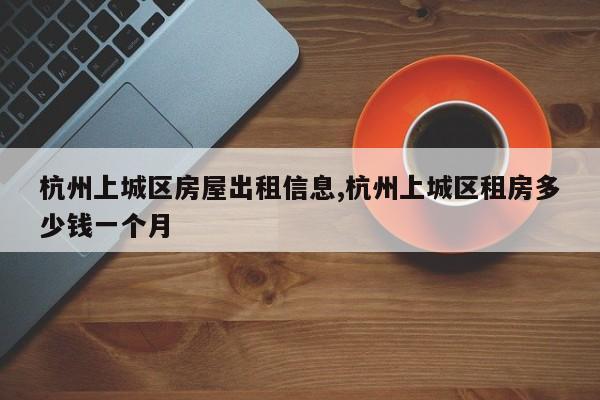 杭州上城区房屋出租信息,杭州上城区租房多少钱一个月