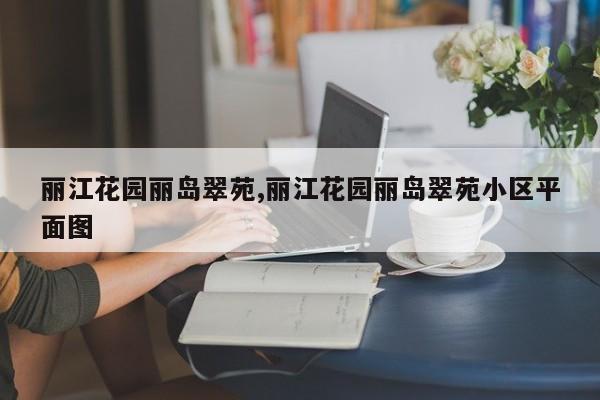 丽江花园丽岛翠苑,丽江花园丽岛翠苑小区平面图