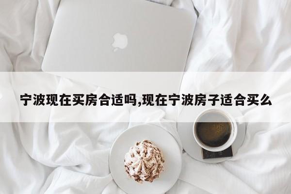 宁波现在买房合适吗,现在宁波房子适合买么