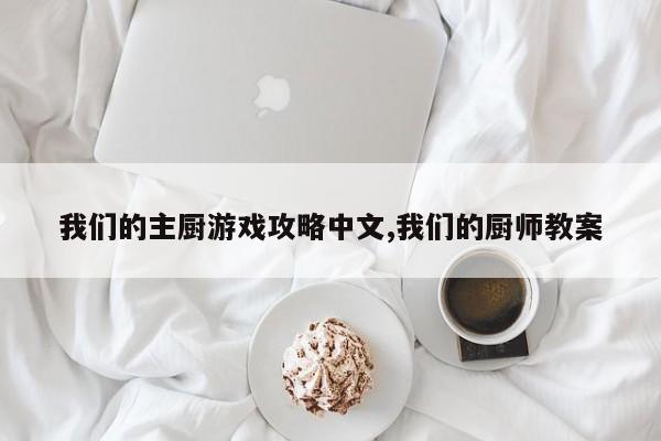 我们的主厨游戏攻略中文,我们的厨师教案