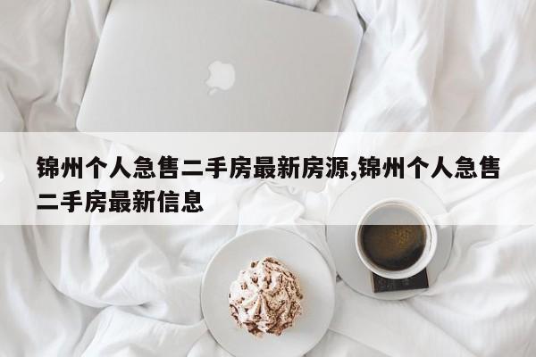 锦州个人急售二手房最新房源,锦州个人急售二手房最新信息